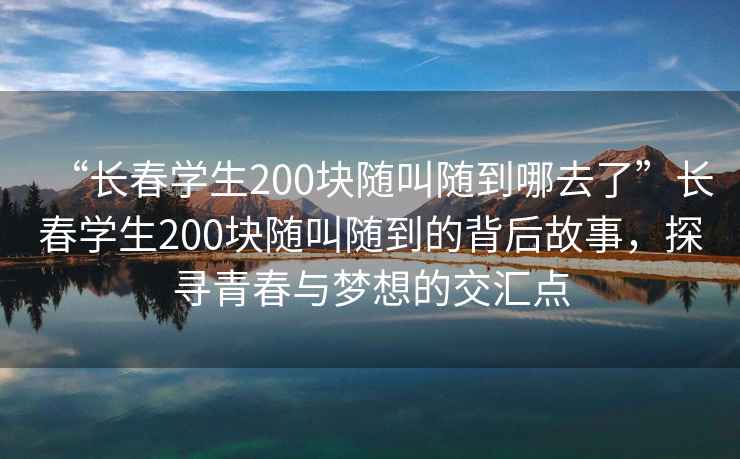 “長春學(xué)生200塊隨叫隨到哪去了”長春學(xué)生200塊隨叫隨到的背后故事，探尋青春與夢想的交匯點