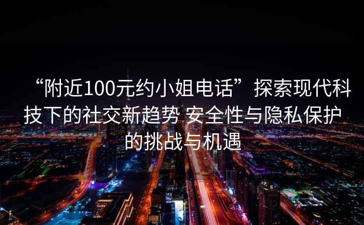 “附近100元約小姐電話”探索現(xiàn)代科技下的社交新趨勢(shì) 安全性與隱私保護(hù)的挑戰(zhàn)與機(jī)遇