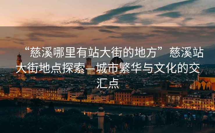 “慈溪哪里有站大街的地方”慈溪站大街地點探索—城市繁華與文化的交匯點