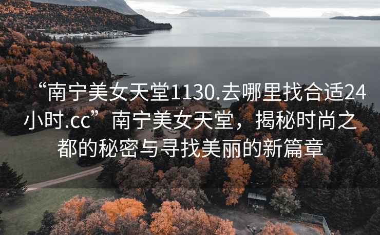 “南寧美女天堂1130.去哪里找合適24小時.cc”南寧美女天堂，揭秘時尚之都的秘密與尋找美麗的新篇章