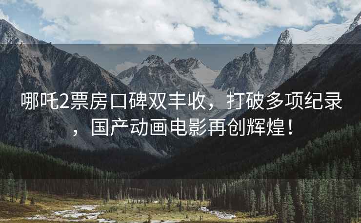 哪吒2票房口碑雙豐收，打破多項(xiàng)紀(jì)錄，國(guó)產(chǎn)動(dòng)畫(huà)電影再創(chuàng)輝煌！