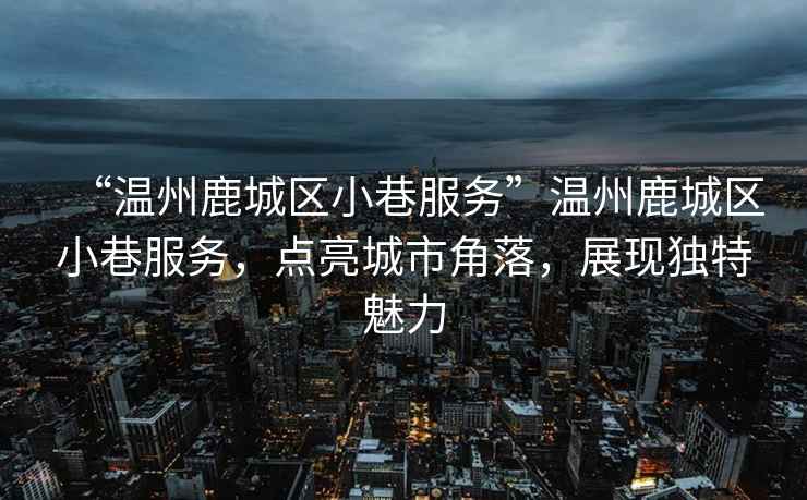 “溫州鹿城區(qū)小巷服務”溫州鹿城區(qū)小巷服務，點亮城市角落，展現(xiàn)獨特魅力