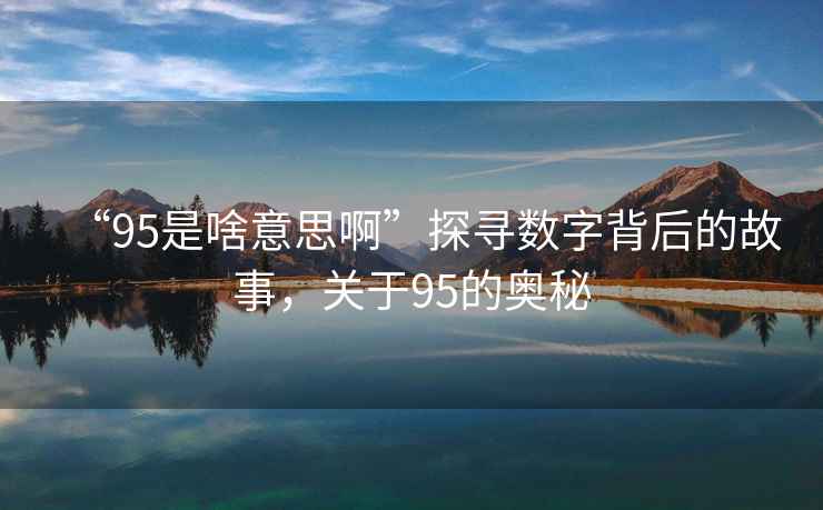 “95是啥意思啊”探尋數(shù)字背后的故事，關(guān)于95的奧秘