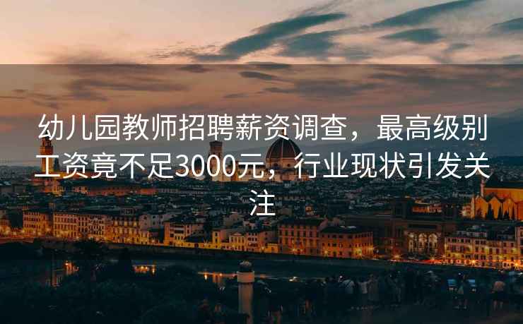 幼兒園教師招聘薪資調(diào)查，最高級(jí)別工資竟不足3000元，行業(yè)現(xiàn)狀引發(fā)關(guān)注