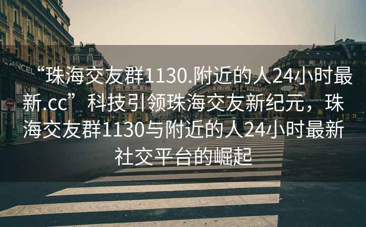 “珠海交友群1130.附近的人24小時最新.cc”科技引領(lǐng)珠海交友新紀(jì)元，珠海交友群1130與附近的人24小時最新社交平臺的崛起