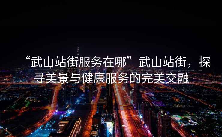 “武山站街服務(wù)在哪”武山站街，探尋美景與健康服務(wù)的完美交融