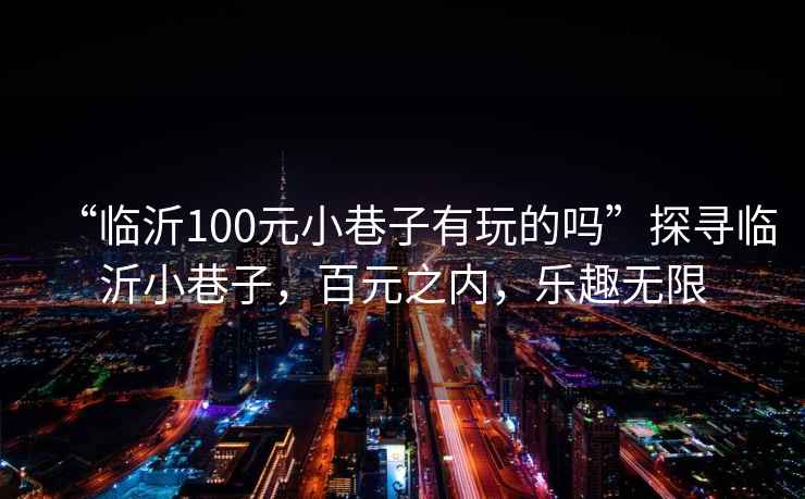 “臨沂100元小巷子有玩的嗎”探尋臨沂小巷子，百元之內(nèi)，樂(lè)趣無(wú)限