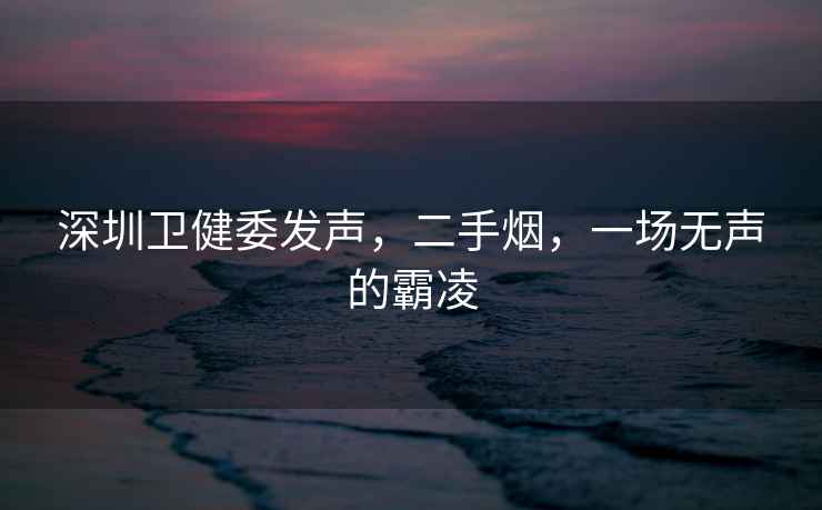 深圳衛(wèi)健委發(fā)聲，二手煙，一場無聲的霸凌