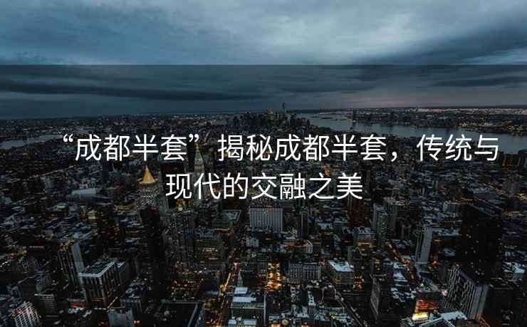 “成都半套”揭秘成都半套，傳統(tǒng)與現(xiàn)代的交融之美