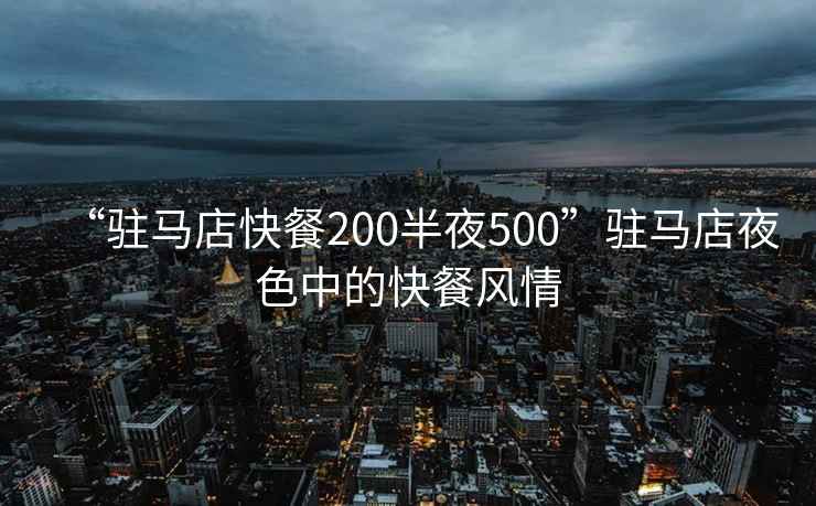 “駐馬店快餐200半夜500”駐馬店夜色中的快餐風(fēng)情