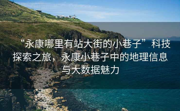 “永康哪里有站大街的小巷子”科技探索之旅，永康小巷子中的地理信息與大數(shù)據(jù)魅力