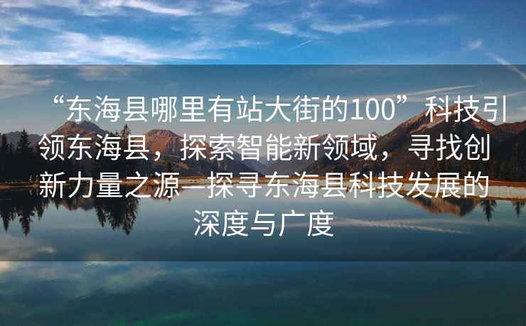 “東海縣哪里有站大街的100”科技引領(lǐng)東?？h，探索智能新領(lǐng)域，尋找創(chuàng)新力量之源—探尋東海縣科技發(fā)展的深度與廣度