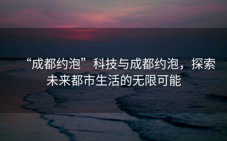 “成都約泡”科技與成都約泡，探索未來(lái)都市生活的無(wú)限可能