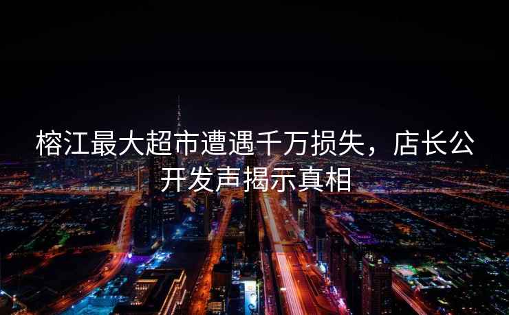 榕江最大超市遭遇千萬(wàn)損失，店長(zhǎng)公開發(fā)聲揭示真相