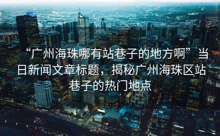 “廣州海珠哪有站巷子的地方啊”當(dāng)日新聞文章標(biāo)題，揭秘廣州海珠區(qū)站巷子的熱門地點(diǎn)