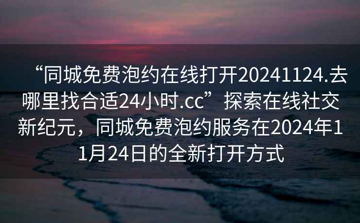 “同城免費(fèi)泡約在線打開20241124.去哪里找合適24小時(shí).cc”探索在線社交新紀(jì)元，同城免費(fèi)泡約服務(wù)在2024年11月24日的全新打開方式