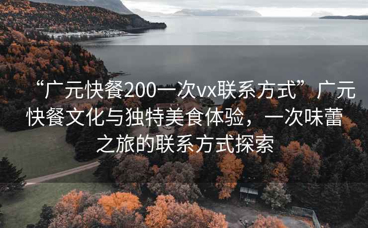 “廣元快餐200一次vx聯(lián)系方式”廣元快餐文化與獨(dú)特美食體驗(yàn)，一次味蕾之旅的聯(lián)系方式探索