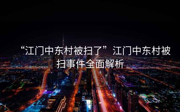 “江門(mén)中東村被掃了”江門(mén)中東村被掃事件全面解析