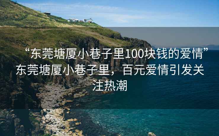 “東莞塘廈小巷子里100塊錢的愛情”東莞塘廈小巷子里，百元愛情引發(fā)關(guān)注熱潮