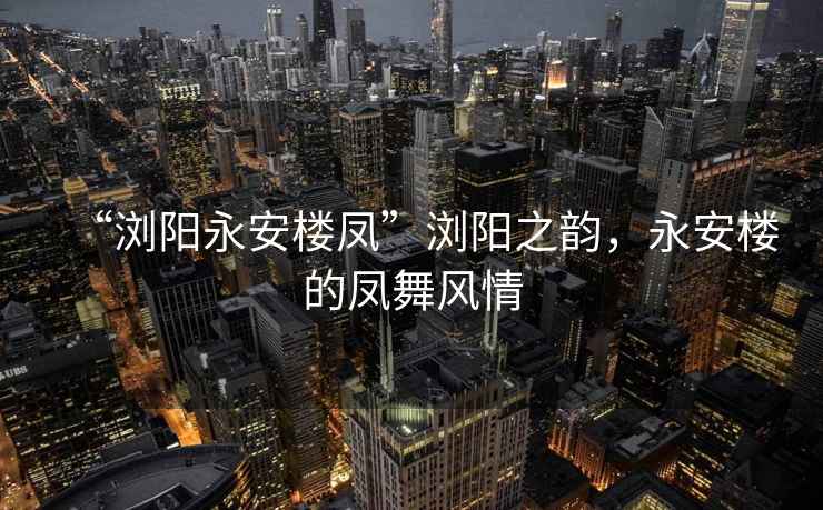 “瀏陽永安樓鳳”瀏陽之韻，永安樓的鳳舞風(fēng)情