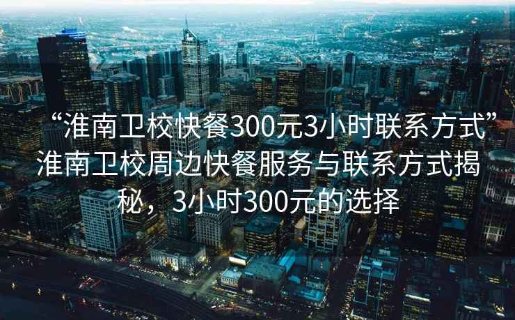 “淮南衛(wèi)?？觳?00元3小時聯(lián)系方式”淮南衛(wèi)校周邊快餐服務(wù)與聯(lián)系方式揭秘，3小時300元的選擇