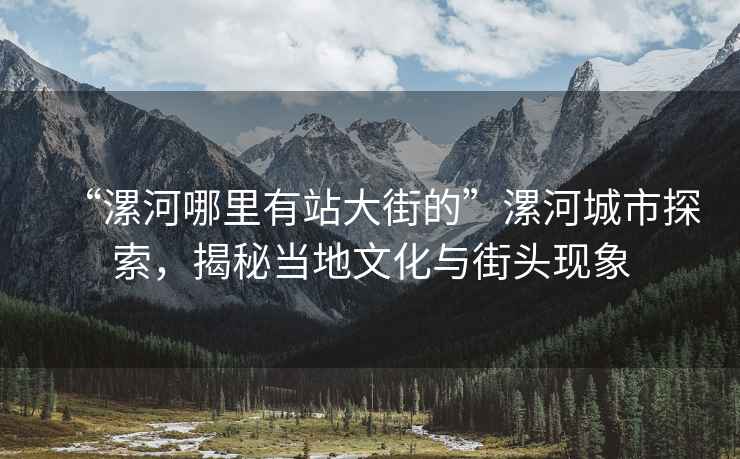 “漯河哪里有站大街的”漯河城市探索，揭秘當(dāng)?shù)匚幕c街頭現(xiàn)象