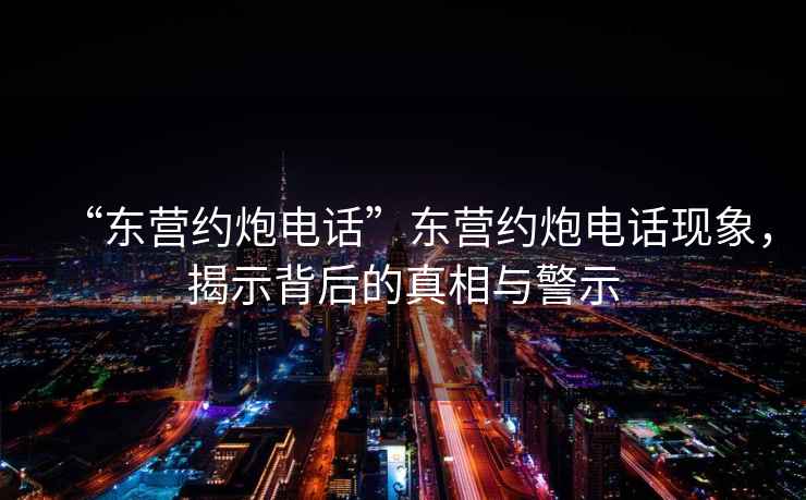 “東營約炮電話”東營約炮電話現(xiàn)象，揭示背后的真相與警示