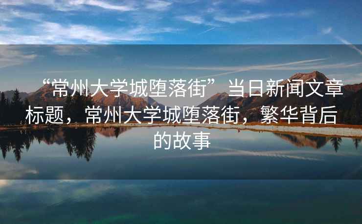 “常州大學(xué)城墮落街”當(dāng)日新聞文章標(biāo)題，常州大學(xué)城墮落街，繁華背后的故事