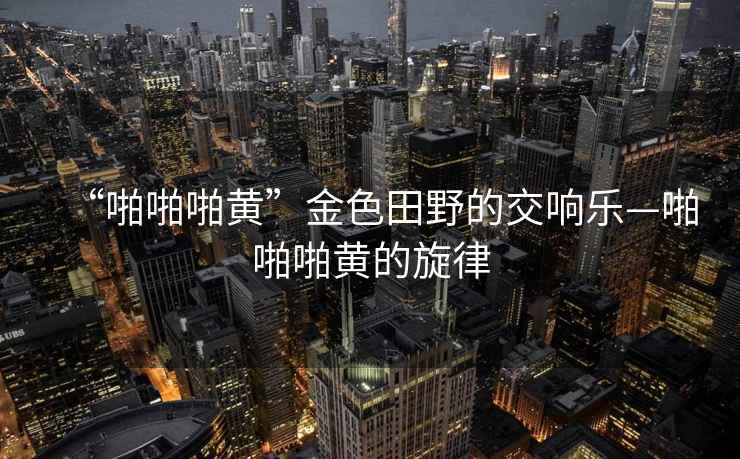 “啪啪啪黃”金色田野的交響樂—啪啪啪黃的旋律