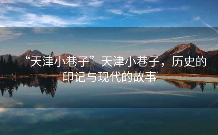 “天津小巷子”天津小巷子，歷史的印記與現(xiàn)代的故事