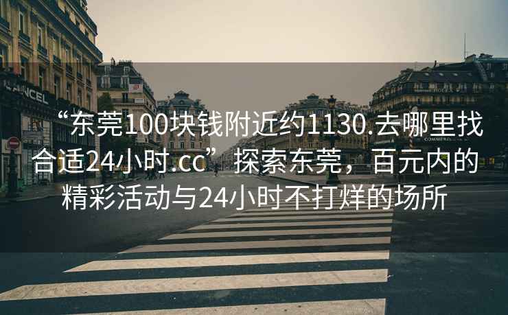 “東莞100塊錢附近約1130.去哪里找合適24小時(shí).cc”探索東莞，百元內(nèi)的精彩活動(dòng)與24小時(shí)不打烊的場(chǎng)所