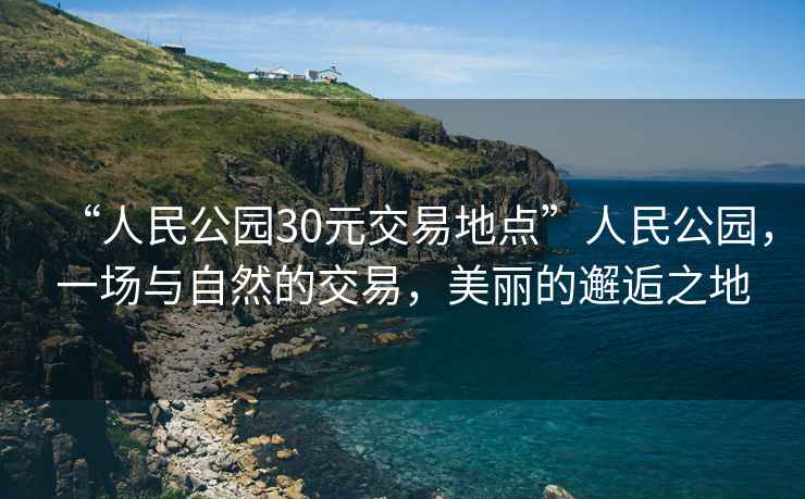 “人民公園30元交易地點(diǎn)”人民公園，一場(chǎng)與自然的交易，美麗的邂逅之地
