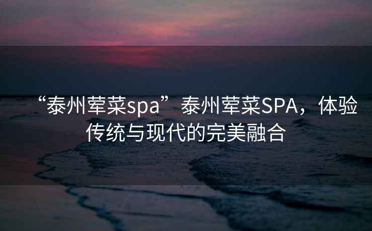 “泰州葷菜spa”泰州葷菜SPA，體驗傳統(tǒng)與現(xiàn)代的完美融合