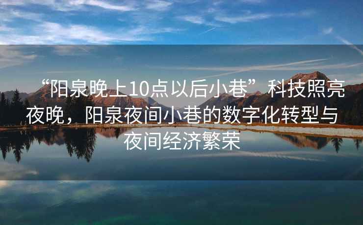 “陽泉晚上10點以后小巷”科技照亮夜晚，陽泉夜間小巷的數(shù)字化轉(zhuǎn)型與夜間經(jīng)濟繁榮
