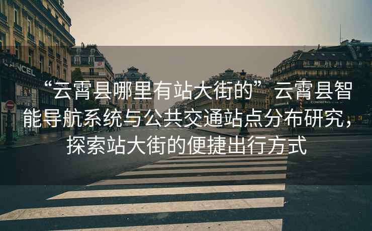 “云霄縣哪里有站大街的”云霄縣智能導(dǎo)航系統(tǒng)與公共交通站點(diǎn)分布研究，探索站大街的便捷出行方式
