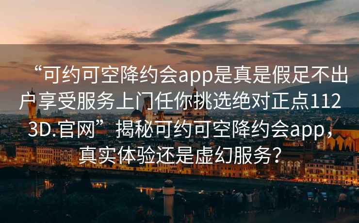 “可約可空降約會app是真是假足不出戶享受服務(wù)上門任你挑選絕對正點1123D.官網(wǎng)”揭秘可約可空降約會app，真實體驗還是虛幻服務(wù)？