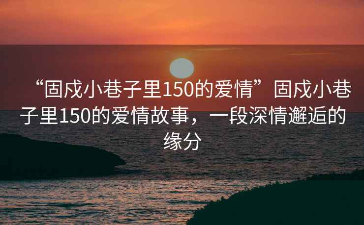 “固戍小巷子里150的愛情”固戍小巷子里150的愛情故事，一段深情邂逅的緣分