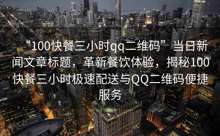 “100快餐三小時qq二維碼”當(dāng)日新聞文章標(biāo)題，革新餐飲體驗，揭秘100快餐三小時極速配送與QQ二維碼便捷服務(wù)