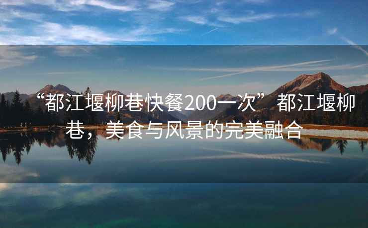 “都江堰柳巷快餐200一次”都江堰柳巷，美食與風景的完美融合