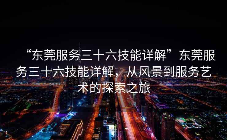 “東莞服務三十六技能詳解”東莞服務三十六技能詳解，從風景到服務藝術(shù)的探索之旅