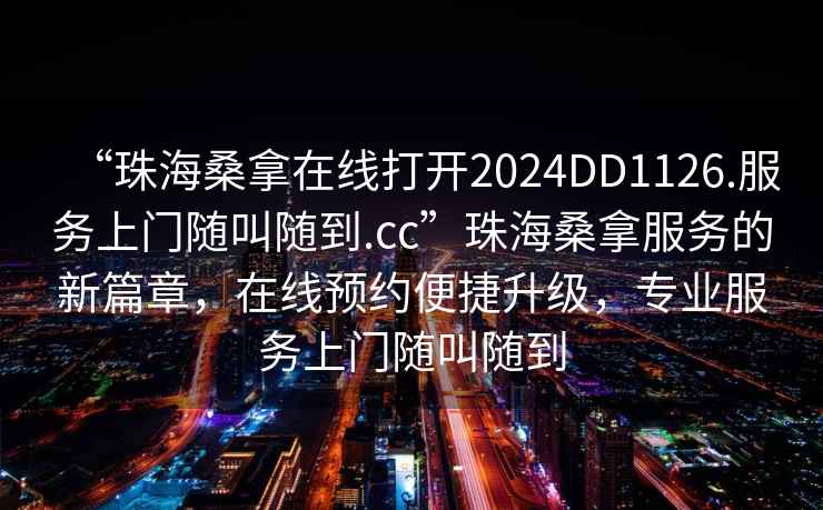 “珠海桑拿在線打開2024DD1126.服務(wù)上門隨叫隨到.cc”珠海桑拿服務(wù)的新篇章，在線預(yù)約便捷升級(jí)，專業(yè)服務(wù)上門隨叫隨到