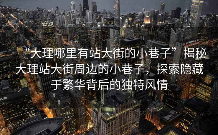 “大理哪里有站大街的小巷子”揭秘大理站大街周邊的小巷子，探索隱藏于繁華背后的獨(dú)特風(fēng)情