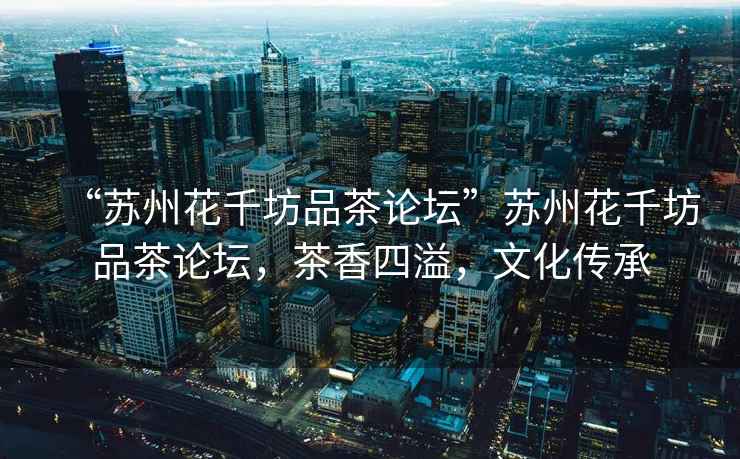 “蘇州花千坊品茶論壇”蘇州花千坊品茶論壇，茶香四溢，文化傳承