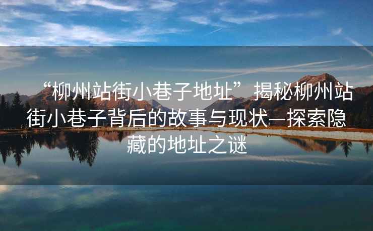 “柳州站街小巷子地址”揭秘柳州站街小巷子背后的故事與現(xiàn)狀—探索隱藏的地址之謎