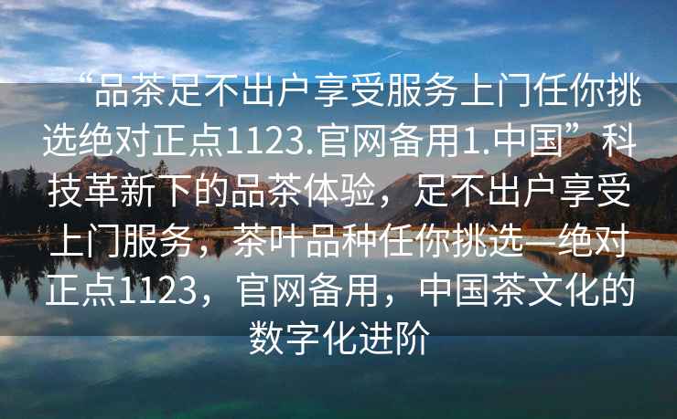 “品茶足不出戶享受服務(wù)上門任你挑選絕對正點1123.官網(wǎng)備用1.中國”科技革新下的品茶體驗，足不出戶享受上門服務(wù)，茶葉品種任你挑選—絕對正點1123，官網(wǎng)備用，中國茶文化的數(shù)字化進階