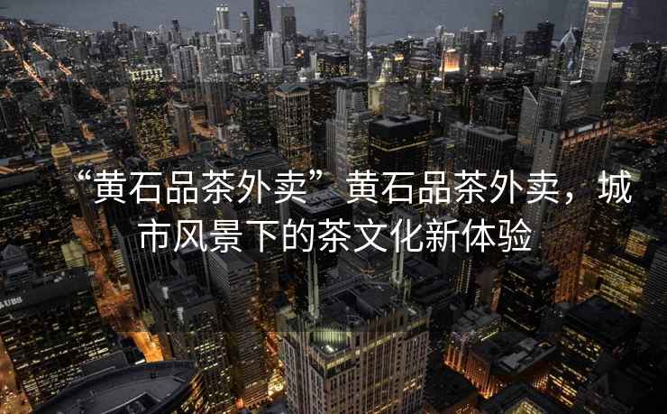 “黃石品茶外賣”黃石品茶外賣，城市風(fēng)景下的茶文化新體驗(yàn)