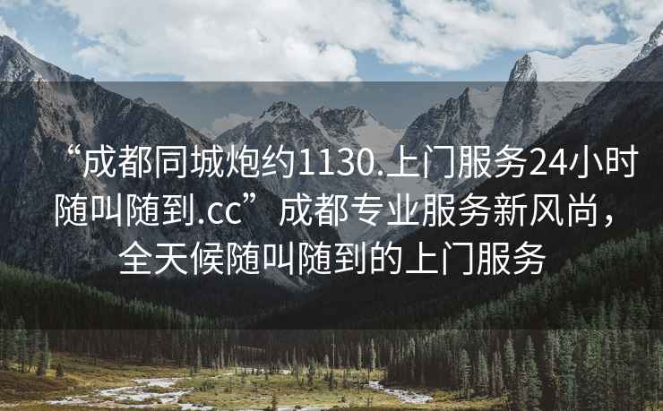 “成都同城炮約1130.上門服務(wù)24小時隨叫隨到.cc”成都專業(yè)服務(wù)新風(fēng)尚，全天候隨叫隨到的上門服務(wù)