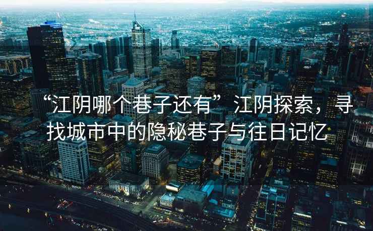 “江陰哪個(gè)巷子還有”江陰探索，尋找城市中的隱秘巷子與往日記憶