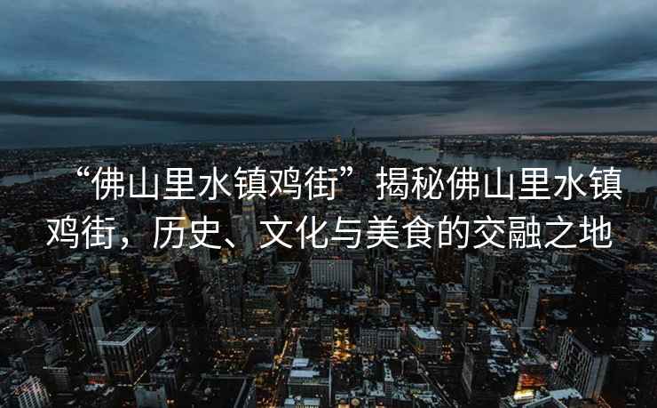 “佛山里水鎮(zhèn)雞街”揭秘佛山里水鎮(zhèn)雞街，歷史、文化與美食的交融之地