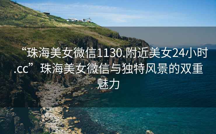 “珠海美女微信1130.附近美女24小時.cc”珠海美女微信與獨(dú)特風(fēng)景的雙重魅力